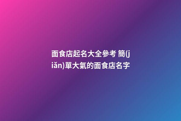面食店起名大全參考 簡(jiǎn)單大氣的面食店名字